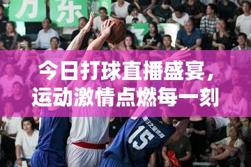 今日打球直播盛宴，運(yùn)動(dòng)激情點(diǎn)燃每一刻！