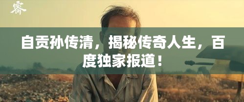 自貢孫傳清，揭秘傳奇人生，百度獨(dú)家報(bào)道！