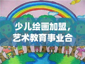 少兒繪畫加盟，藝術(shù)教育事業(yè)合作機(jī)遇深度探索（百度收錄標(biāo)準(zhǔn)）
