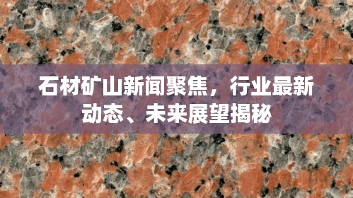 石材礦山新聞聚焦，行業(yè)最新動(dòng)態(tài)、未來(lái)展望揭秘