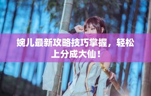 婉兒最新攻略技巧掌握，輕松上分成大仙！