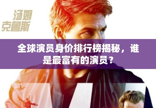 全球演員身價(jià)排行榜揭秘，誰是最富有的演員？
