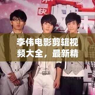 李偉電影剪輯視頻大全，最新精彩集錦一網(wǎng)打盡！