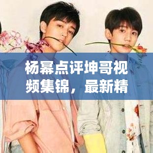 楊冪點評坤哥視頻集錦，最新精彩內(nèi)容一網(wǎng)打盡