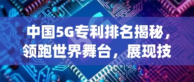 中國5G專利排名揭秘，領跑世界舞臺，展現(xiàn)技術強國實力