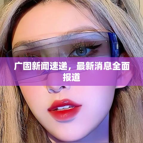 廣固新聞速遞，最新消息全面報(bào)道