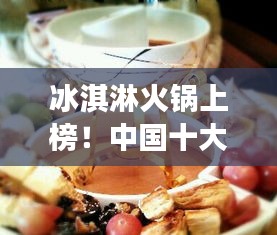 冰淇淋火鍋上榜！中國(guó)十大熱門美食盤點(diǎn)不容錯(cuò)過(guò)