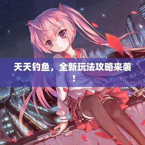 天天釣魚(yú)，全新玩法攻略來(lái)襲！