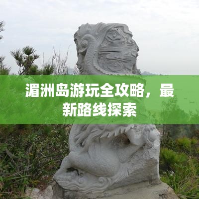 湄洲島游玩全攻略，最新路線探索