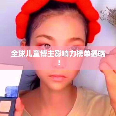 全球兒童博主影響力榜單揭曉！