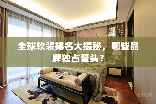 全球軟裝排名大揭秘，哪些品牌獨(dú)占鰲頭？