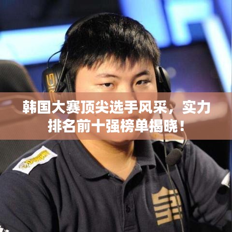 韓國(guó)大賽頂尖選手風(fēng)采，實(shí)力排名前十強(qiáng)榜單揭曉！