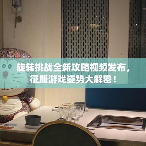 旋轉(zhuǎn)挑戰(zhàn)全新攻略視頻發(fā)布，征服游戲姿勢大解密！
