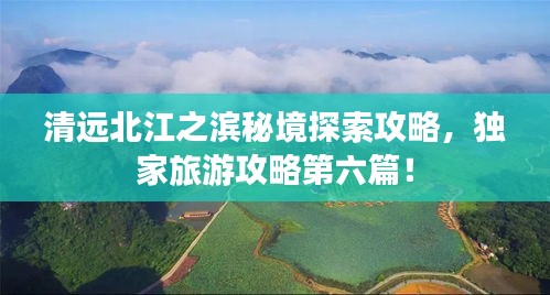 清遠(yuǎn)北江之濱秘境探索攻略，獨(dú)家旅游攻略第六篇！