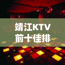 靖江KTV前十佳排名揭曉，夜生活狂歡勝地推薦