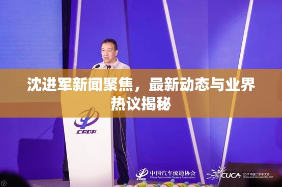 沈進(jìn)軍新聞聚焦，最新動(dòng)態(tài)與業(yè)界熱議揭秘