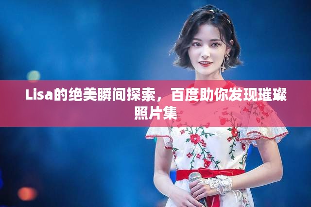 Lisa的絕美瞬間探索，百度助你發(fā)現(xiàn)璀璨照片集