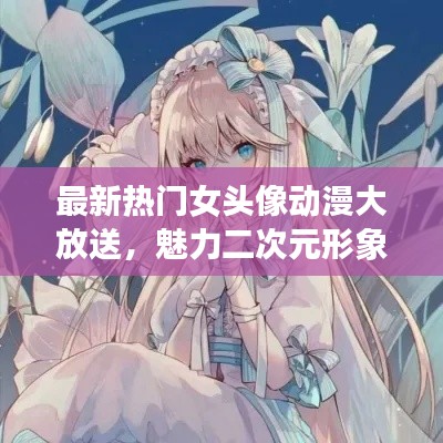 最新熱門女頭像動漫大放送，魅力二次元形象絕美展現(xiàn)