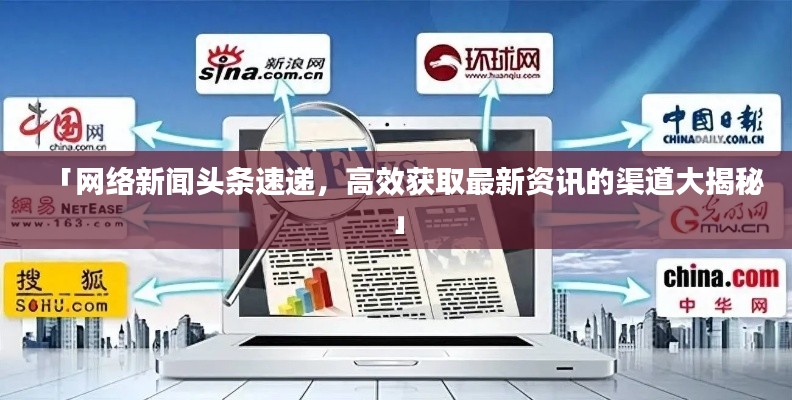 「網(wǎng)絡(luò)新聞?lì)^條速遞，高效獲取最新資訊的渠道大揭秘」