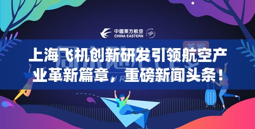 上海飛機(jī)創(chuàng)新研發(fā)引領(lǐng)航空產(chǎn)業(yè)革新篇章，重磅新聞頭條！