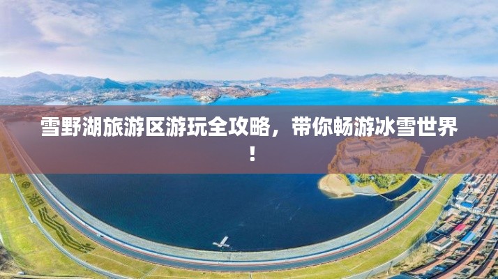 雪野湖旅游區(qū)游玩全攻略，帶你暢游冰雪世界！