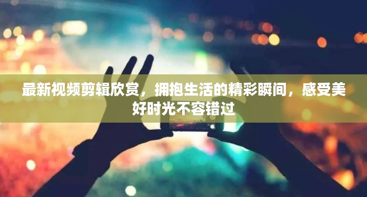 最新視頻剪輯欣賞，擁抱生活的精彩瞬間，感受美好時光不容錯過