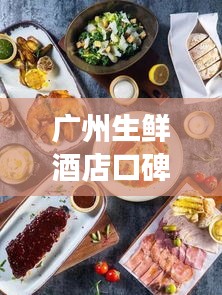 廣州生鮮酒店口碑榜單TOP10，必吃美食一覽！