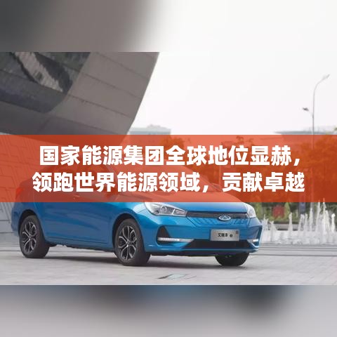 國家能源集團全球地位顯赫，領跑世界能源領域，貢獻卓越