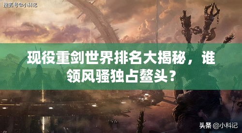 現(xiàn)役重劍世界排名大揭秘，誰領(lǐng)風(fēng)騷獨(dú)占鰲頭？