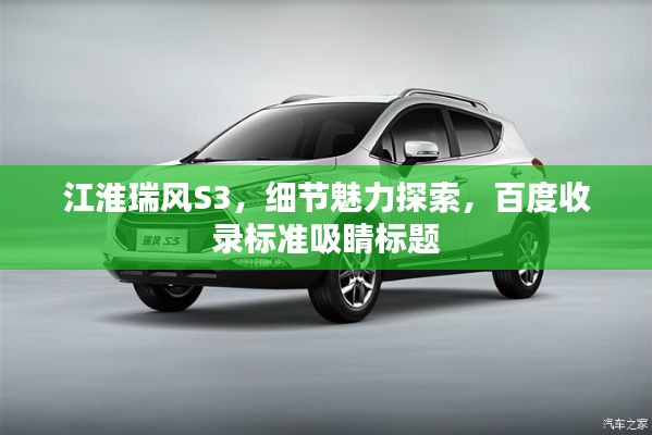 江淮瑞風(fēng)S3，細節(jié)魅力探索，百度收錄標準吸睛標題