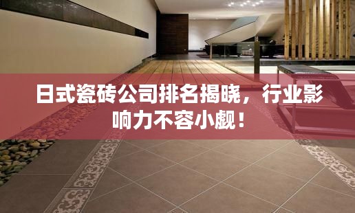 日式瓷磚公司排名揭曉，行業(yè)影響力不容小覷！