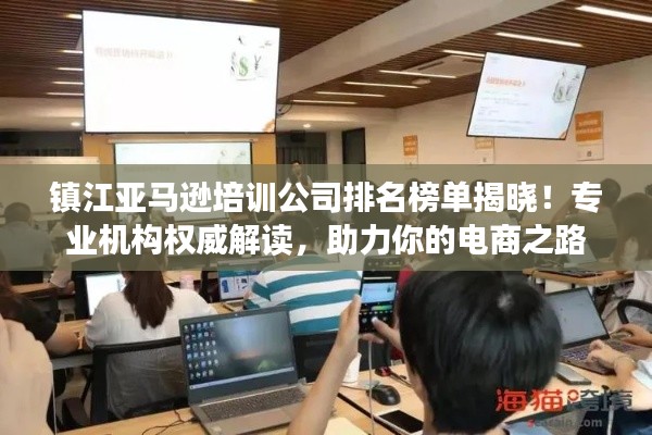 鎮(zhèn)江亞馬遜培訓(xùn)公司排名榜單揭曉！專業(yè)機(jī)構(gòu)權(quán)威解讀，助力你的電商之路