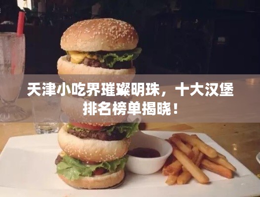 天津小吃界璀璨明珠，十大漢堡排名榜單揭曉！