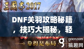 DNF關(guān)羽攻略秘籍，技巧大揭秘，輕松稱霸戰(zhàn)場！視頻最新教程