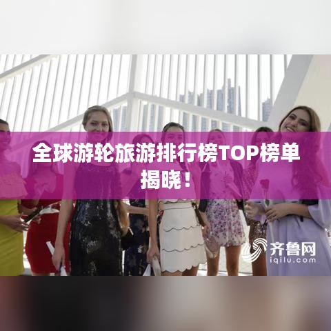 全球游輪旅游排行榜TOP榜單揭曉！