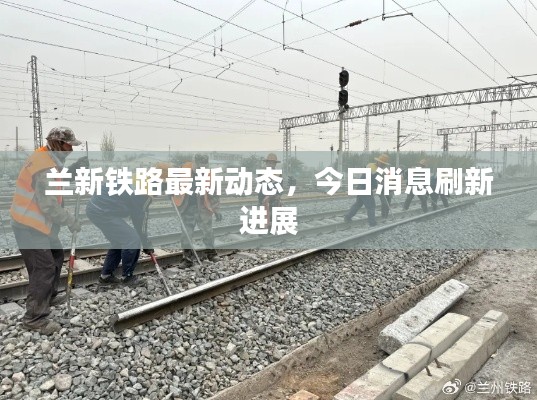 蘭新鐵路最新動(dòng)態(tài)，今日消息刷新進(jìn)展