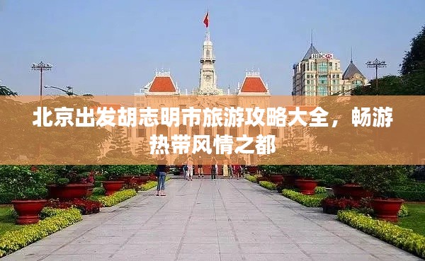 北京出發(fā)胡志明市旅游攻略大全，暢游熱帶風情之都