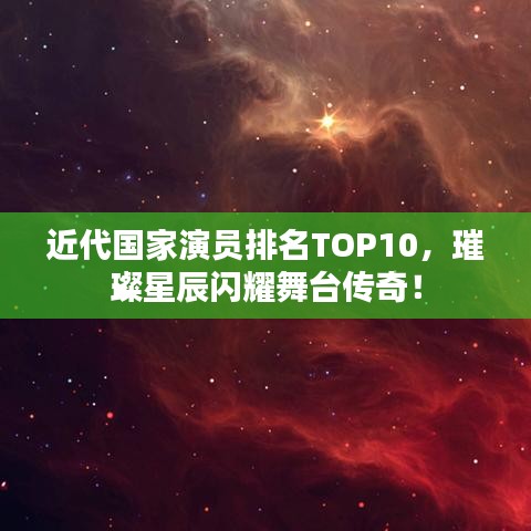 近代國家演員排名TOP10，璀璨星辰閃耀舞臺傳奇！