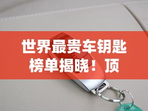 世界最貴車鑰匙榜單揭曉！頂級豪車鑰匙大比拼，奢華至極！