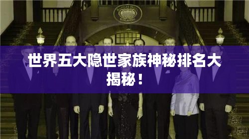 世界五大隱世家族神秘排名大揭秘！