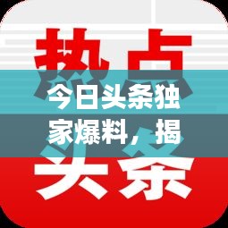 今日頭條獨家爆料，揭秘最新熱點事件內(nèi)幕！