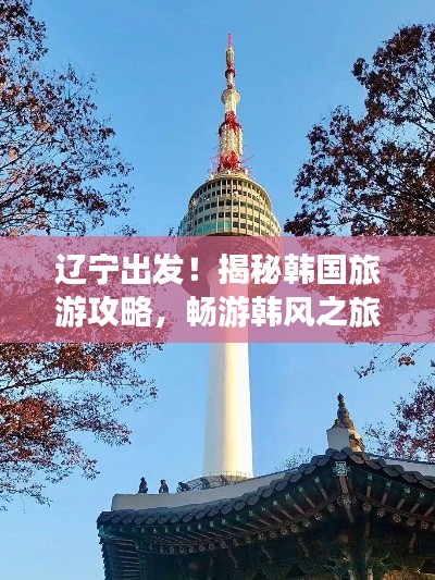 遼寧出發(fā)！揭秘韓國旅游攻略，暢游韓風(fēng)之旅！