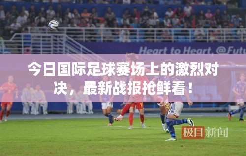 今日國(guó)際足球賽場(chǎng)上的激烈對(duì)決，最新戰(zhàn)報(bào)搶鮮看！
