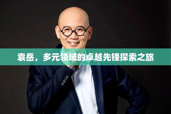 袁岳，多元領(lǐng)域的卓越先鋒探索之旅