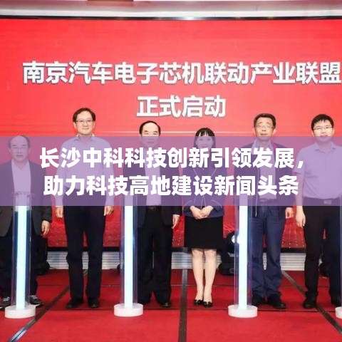 長沙中科科技創(chuàng)新引領(lǐng)發(fā)展，助力科技高地建設(shè)新聞頭條