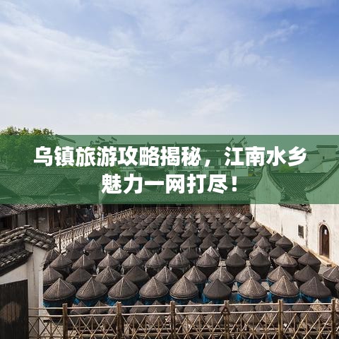 烏鎮(zhèn)旅游攻略揭秘，江南水鄉(xiāng)魅力一網(wǎng)打盡！