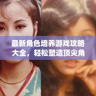最新角色培養(yǎng)游戲攻略大全，輕松塑造頂尖角色，你值得擁有！