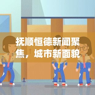 撫順恒德新聞聚焦，城市新面貌與發(fā)展新動力