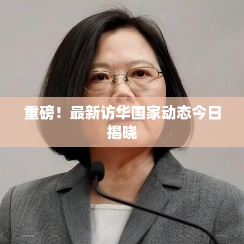 重磅！最新訪華國家動態(tài)今日揭曉