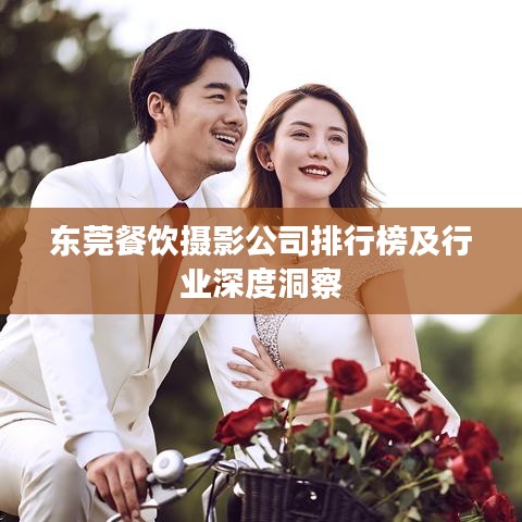 東莞餐飲攝影公司排行榜及行業(yè)深度洞察